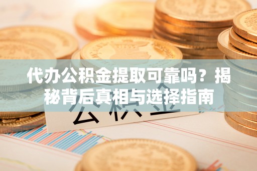色达代办公积金提取可靠吗？揭秘背后真相与选择指南