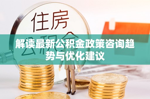 色达解读最新公积金政策咨询趋势与优化建议