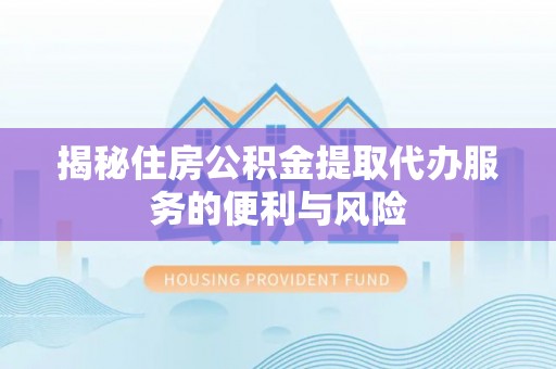 色达揭秘住房公积金提取代办服务的便利与风险