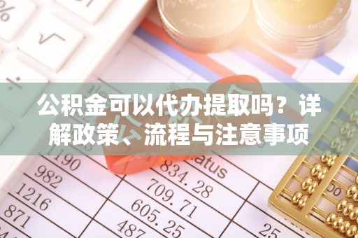色达公积金可以代办提取吗？详解政策、流程与注意事项