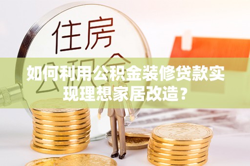 色达如何利用公积金装修贷款实现理想家居改造？