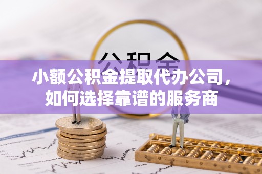 色达小额公积金提取代办公司，如何选择靠谱的服务商