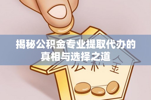 色达揭秘公积金专业提取代办的真相与选择之道
