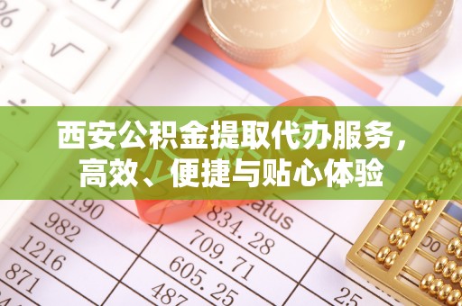 色达西安公积金提取代办服务，高效、便捷与贴心体验