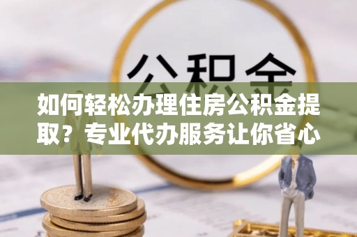 色达如何轻松办理住房公积金提取？专业代办服务让你省心无忧