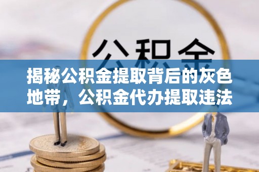 色达揭秘公积金提取背后的灰色地带，公积金代办提取违法不？