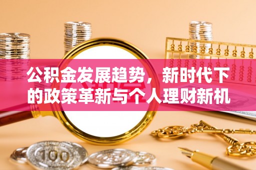 色达公积金发展趋势，新时代下的政策革新与个人理财新机遇