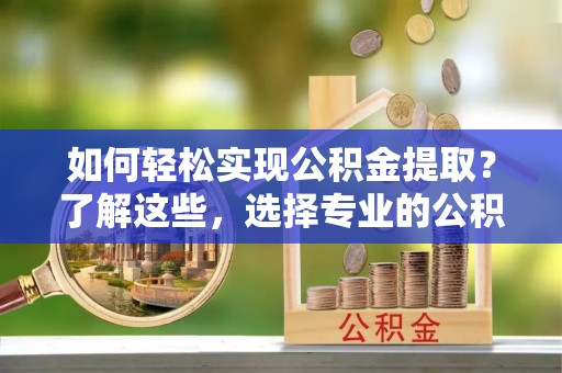 色达如何轻松实现公积金提取？了解这些，选择专业的公积金提取代办服务