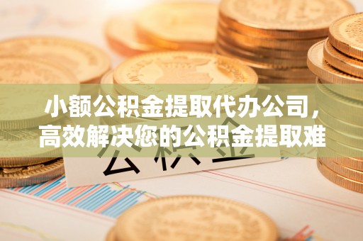 色达小额公积金提取代办公司，高效解决您的公积金提取难题