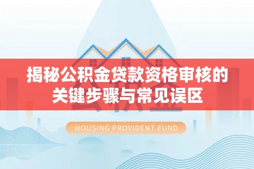 色达揭秘公积金贷款资格审核的关键步骤与常见误区