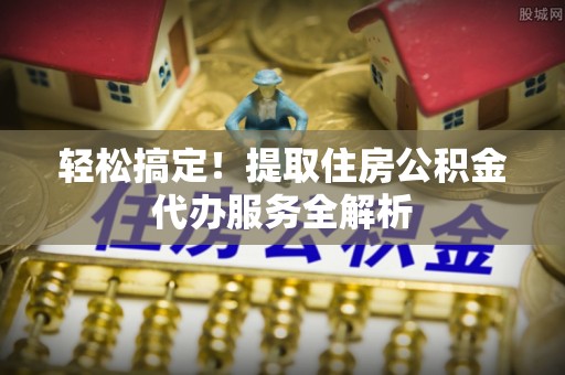 色达轻松搞定！提取住房公积金代办服务全解析