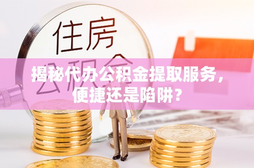 色达揭秘代办公积金提取服务，便捷还是陷阱？