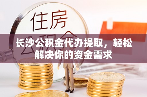 色达长沙公积金代办提取，轻松解决你的资金需求