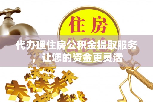 色达代办理住房公积金提取服务，让您的资金更灵活