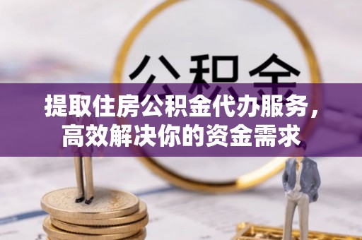 色达提取住房公积金代办服务，高效解决你的资金需求