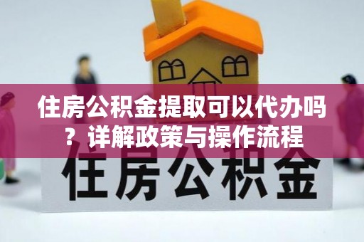 色达住房公积金提取可以代办吗？详解政策与操作流程