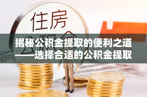 色达揭秘公积金提取的便利之道——选择合适的公积金提取代办公司是关键