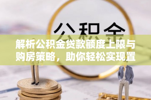 色达解析公积金贷款额度上限与购房策略，助你轻松实现置业梦想