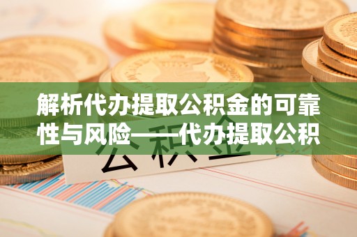 色达解析代办提取公积金的可靠性与风险——代办提取公积金靠谱吗