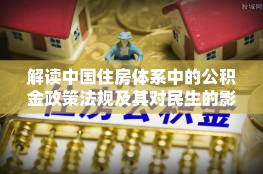 色达解读中国住房体系中的公积金政策法规及其对民生的影响
