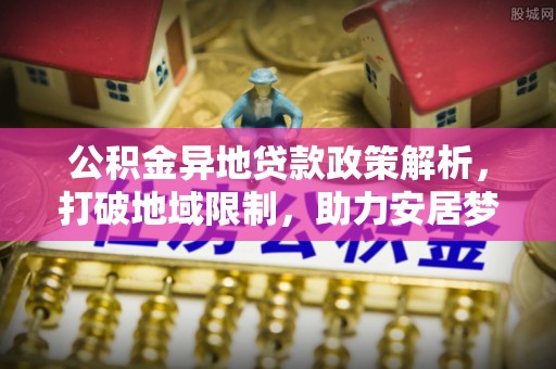 色达公积金异地贷款政策解析，打破地域限制，助力安居梦想