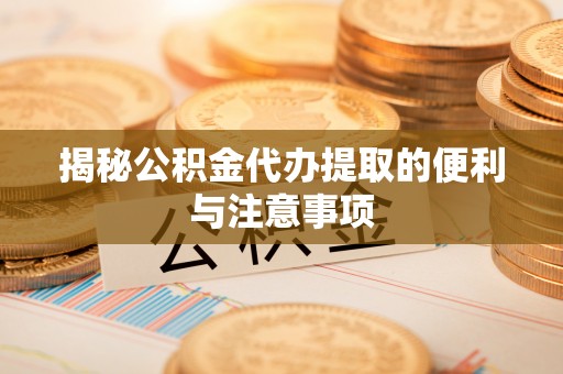 色达揭秘公积金代办提取的便利与注意事项