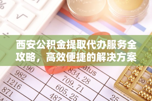色达西安公积金提取代办服务全攻略，高效便捷的解决方案