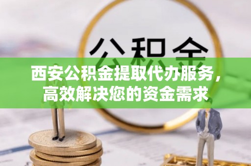 色达西安公积金提取代办服务，高效解决您的资金需求