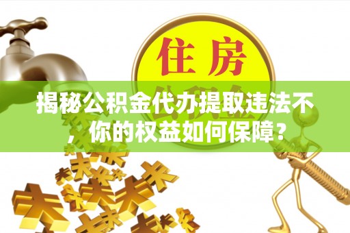 色达揭秘公积金代办提取违法不，你的权益如何保障？
